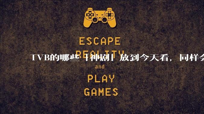 TVB的哪些「神剧」放到今天看，同样会让人直呼精彩？