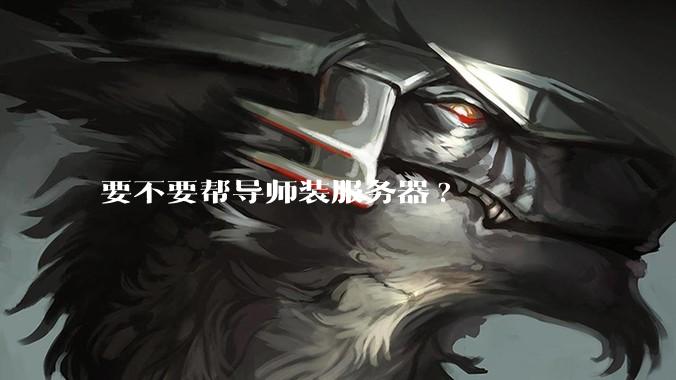 要不要帮导师装服务器?