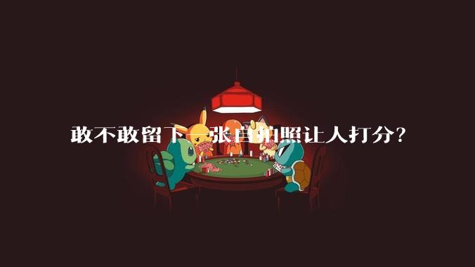 敢不敢留下一张自拍照让人打分？