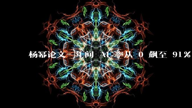 杨幂论文一年间 AI 率从 0 飙至 91%，为什么会这样？AI 查重到底有没有统一标准？