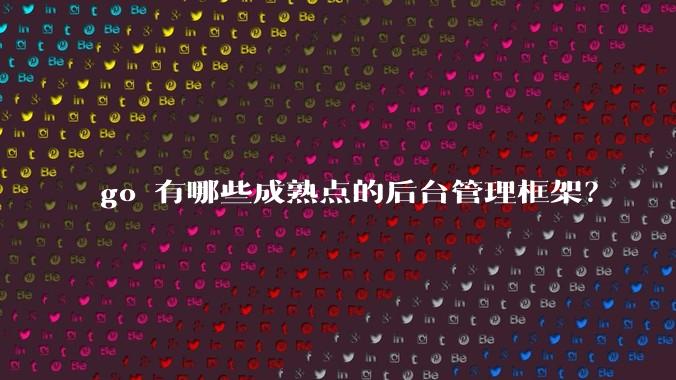 go 有哪些成熟点的后台管理框架？