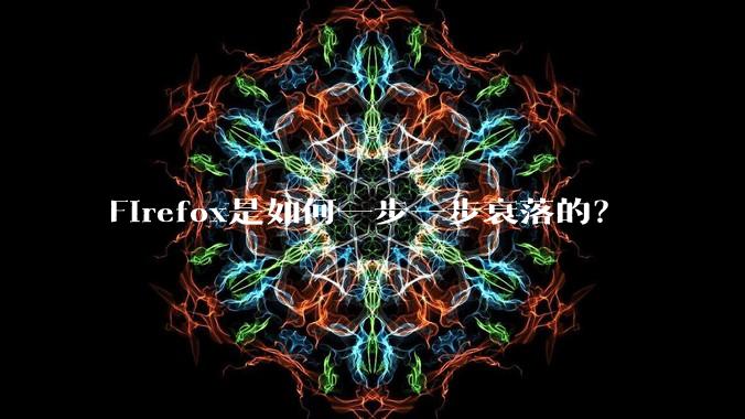 Firefox是如何一步一步衰落的？