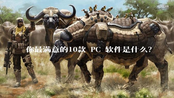 你最满意的10款 PC 软件是什么？