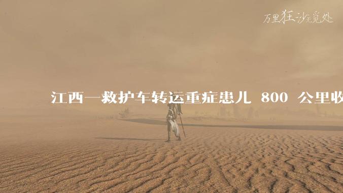 江西一救护车转运重症患儿 800 公里收 28000 元遭质疑，争议点是什么？哪些信息值得关注？