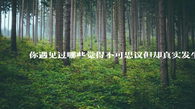 你遇见过哪些觉得不可思议但却真实发生的事？
