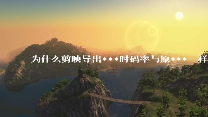 为什么剪映导出***时码率与原***一样，变得更模糊？