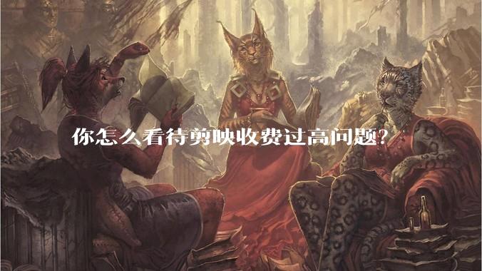 你怎么看待剪映收费过高问题？