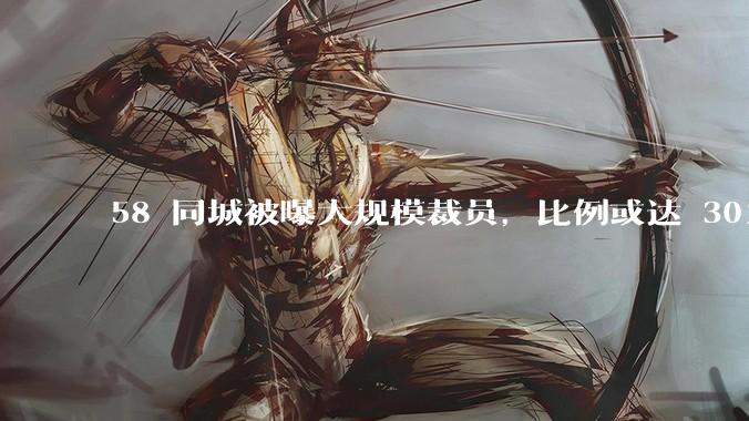 58 同城被曝大规模裁员，比例或达 30%，具体情况如何？58 同城目前面临哪些问题？