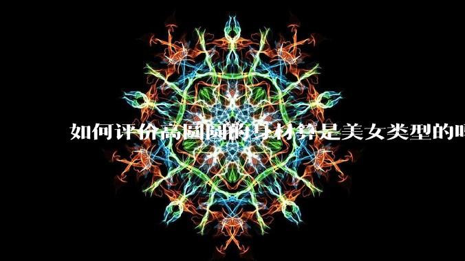 如何评价高圆圆的身材算是美女类型的吗？