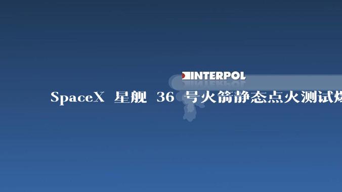 SpaceX 星舰 36 号火箭静态点火测试爆炸，爆炸的原因是什么？会对星舰发展产生什么影响？