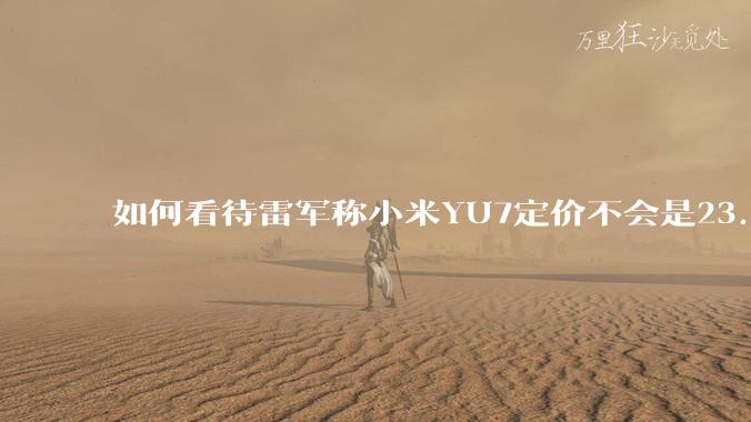 如何看待雷军称小米YU7定价不会是23.59万，还说汽车业务今年内盈利？