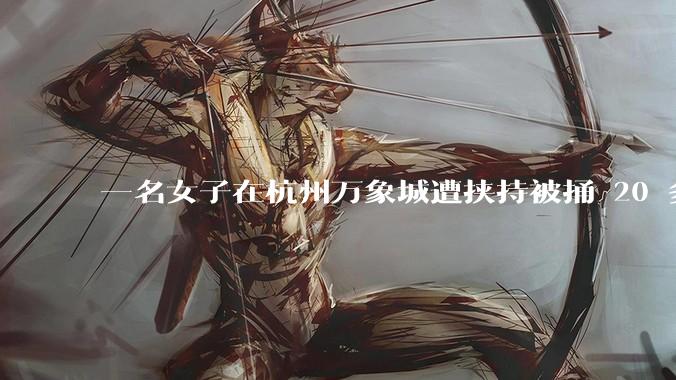 一名女子在杭州万象城遭挟持被捅 20 多刀，隆胸***体救了一命，这反映出哪些公安系统的问题？