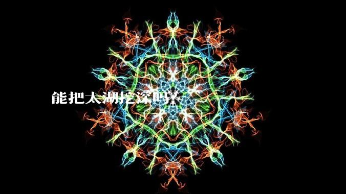 能把太湖挖深吗？
