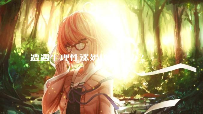 遭遇生理性涨奶该怎么办？