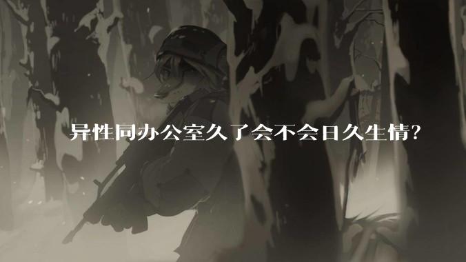 异性同办公室久了会不会日久生情？