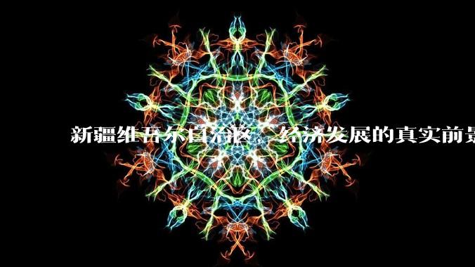 新疆维吾尔自治区，经济发展的真实前景如何？