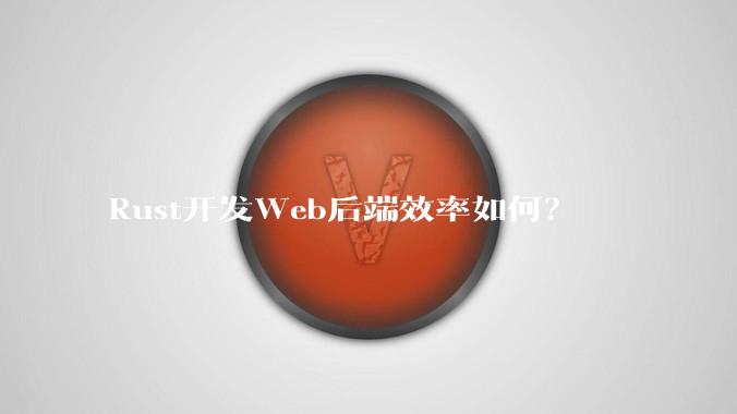 Rust开发Web后端效率如何？