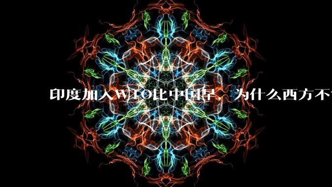 印度加入WTO比中国早，为什么西方不赏饭给他吃？