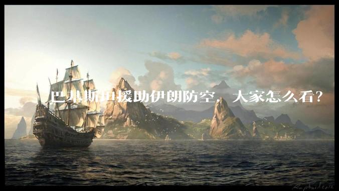 巴基斯坦援助伊朗防空，大家怎么看？