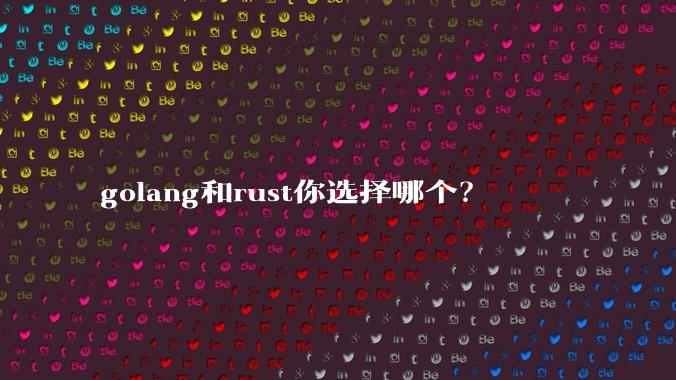 golang和rust你选择哪个？