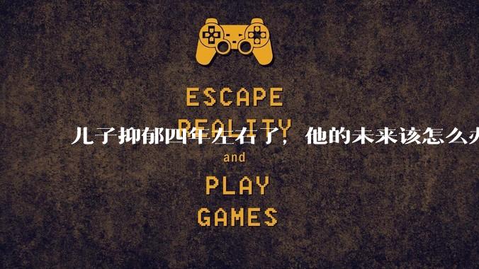 儿子抑郁四年左右了，他的未来该怎么办？