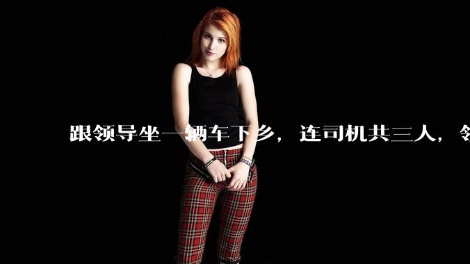 跟领导坐一辆车下乡，连司机共三人，领导问我「听说办公室主任人缘不好，你有听说吗？」，我该怎么回答？