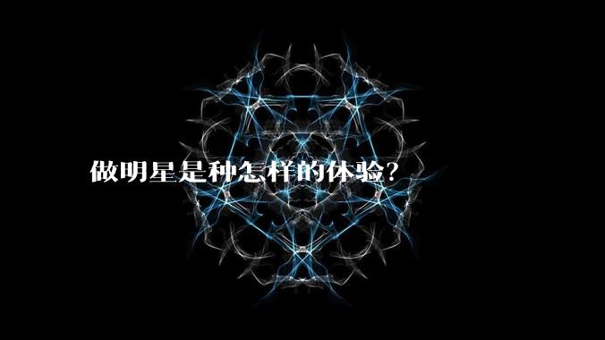 做明星是种怎样的体验？