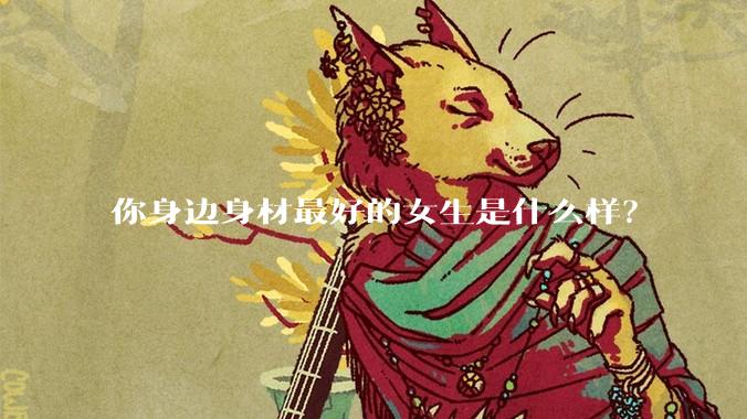 你身边身材最好的女生是什么样？
