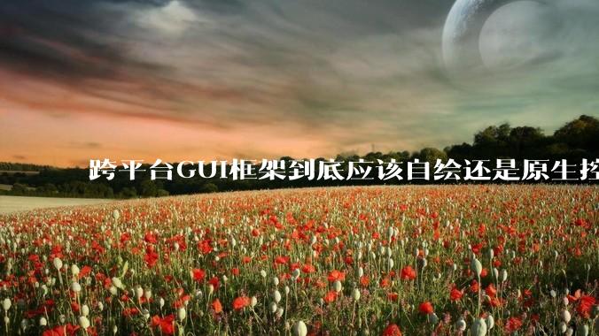 跨平台GUI框架到底应该自绘还是原生控件绑定？