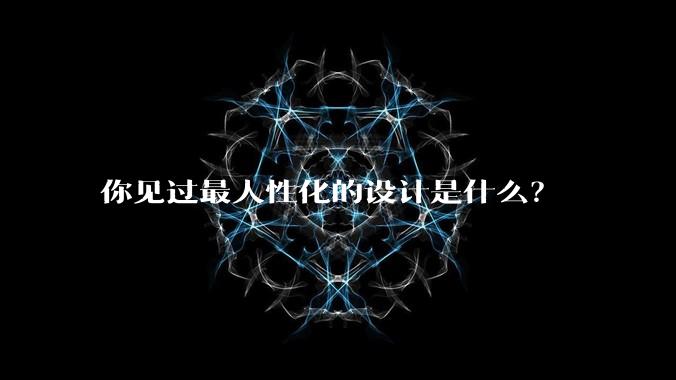 你见过最人性化的设计是什么？