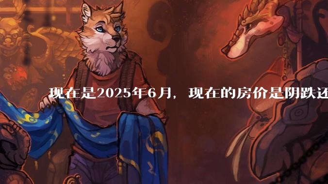 现在是2025年6月，现在的房价是阴跌还是暴跌？还会继续跌多久？是否已经开始分化?