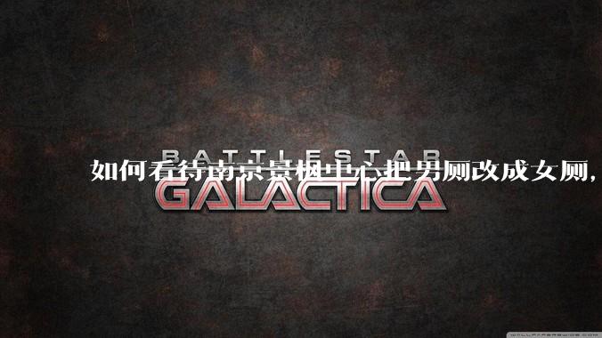 如何看待南京景枫中心把男厕改成女厕，并宣传「此处仅有女卫生间、家庭卫生间及无障碍卫生间」？