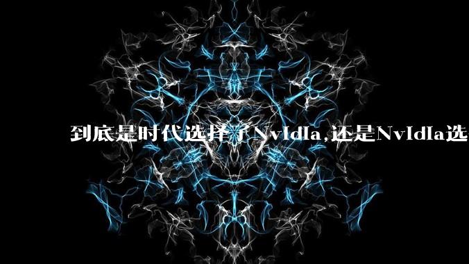 到底是时代选择了Nvidia,还是Nvidia选择了时代？