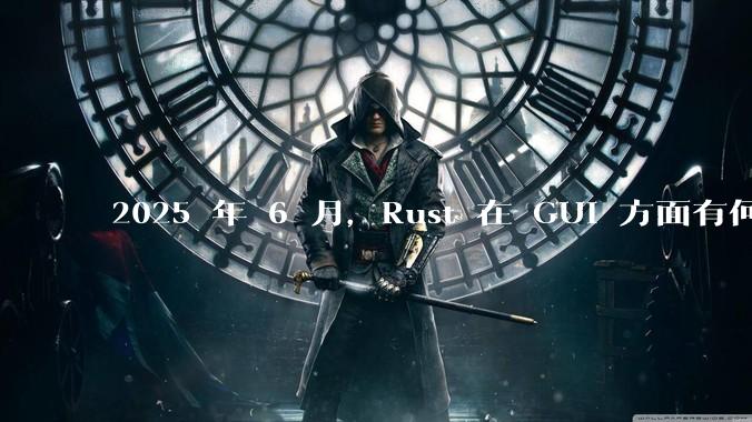 2025 年 6 月，Rust 在 GUI 方面有何大的进展? 你最看好哪个框架?