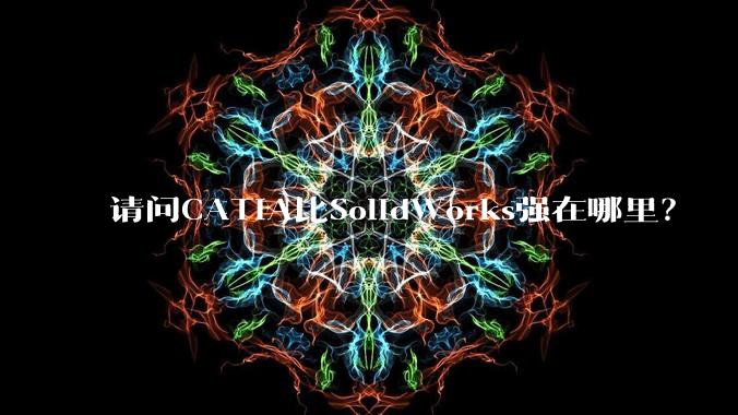 请问CATIA比SolidWorks强在哪里？