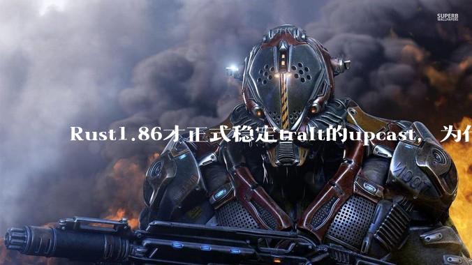 Rust1.86才正式稳定trait的upcast，为什么在rust中这个特性实现如此复杂？