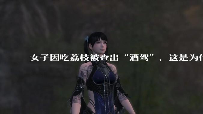 女子因吃荔枝被查出“酒驾”，这是为什么？还有哪些食物会有类似情况？