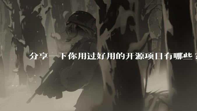 分享一下你用过好用的开源项目有哪些?