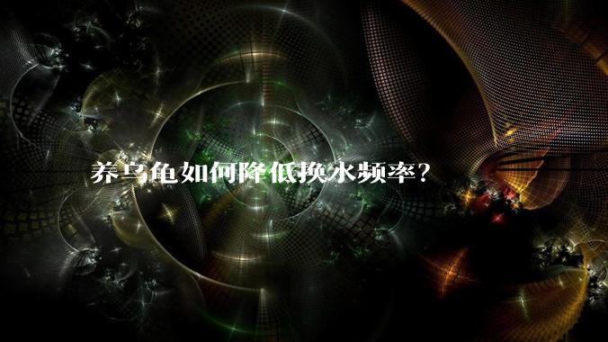 养乌龟如何降低换水频率？