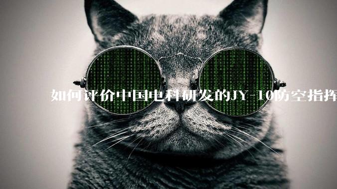 如何评价中国电科研发的JY-10防空指挥控制系统成为伊朗防空指挥系统核心？