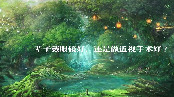 一辈子戴眼镜好，还是做近视手术好?