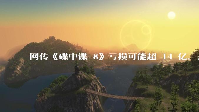 网传《碟中谍 8》亏损可能超 14 亿，是真的吗？这背后的原因是什么？