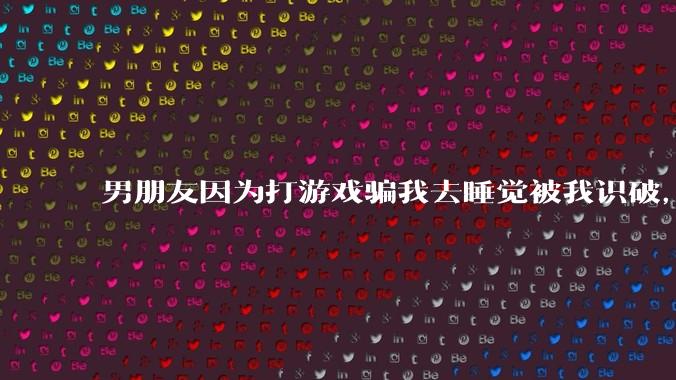 男朋友因为打游戏骗我去睡觉被我识破，然后我提了分手，他同意了，问问男孩子们他怎么想的？
