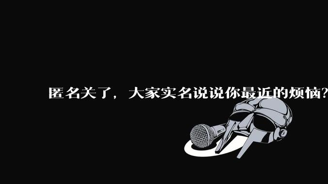 匿名关了，大家实名说说你最近的烦恼？