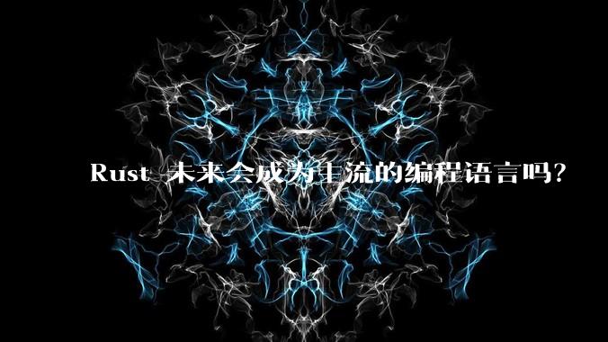 Rust 未来会成为主流的编程语言吗？