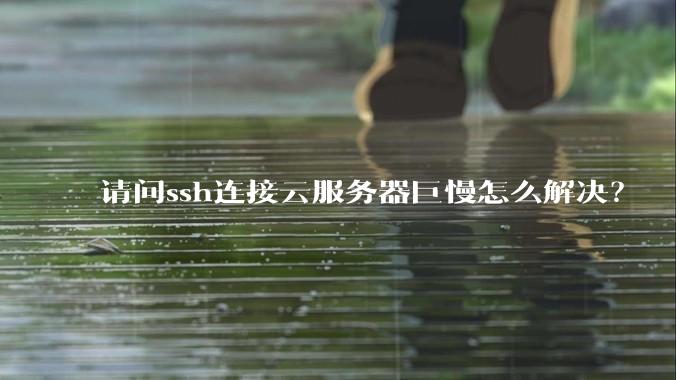 请问ssh连接云服务器巨慢怎么解决？