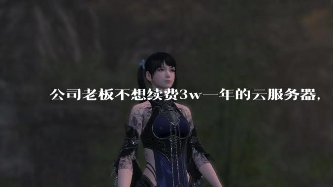 公司老板不想续费3w一年的云服务器，合理吗？