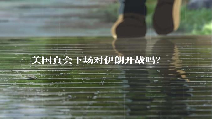 美国真会下场对伊朗开战吗？