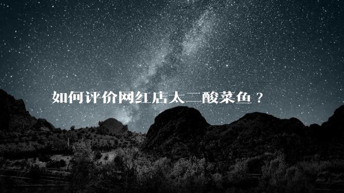 如何评价网红店太二酸菜鱼?