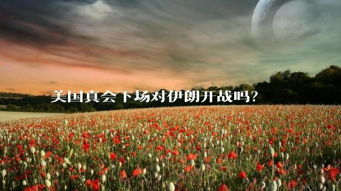 美国真会下场对伊朗开战吗？